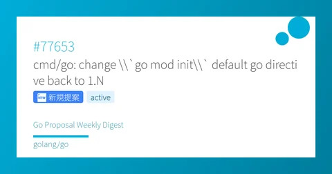#77653 cmd/go: change \\`go mod init\\` default go directive back to 1.N - Go Proposal Weekly Digest