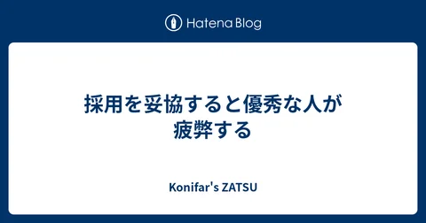 採用を妥協すると優秀な人が疲弊する - Konifar's ZATSU
