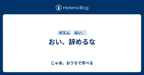 おい、辞めるな - じゃあ、おうちで学べる